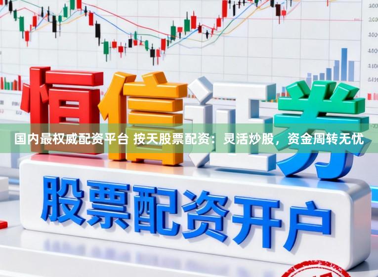 国内最权威配资平台 按天股票配资：灵活炒股，资金周转无忧