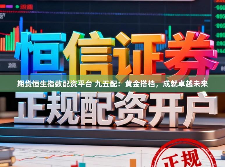 期货恒生指数配资平台 九五配：黄金搭档，成就卓越未来