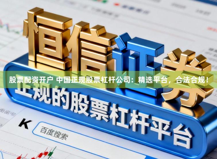 股票配资开户 中国正规股票杠杆公司：精选平台，合法合规！