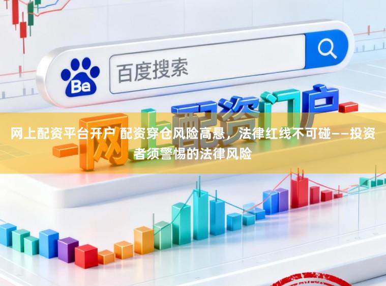 网上配资平台开户 配资穿仓风险高悬，法律红线不可碰——投资者须警惕的法律风险