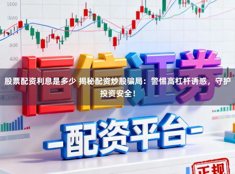 股票配资利息是多少 揭秘配资炒股骗局：警惕高杠杆诱惑，守护投资安全！