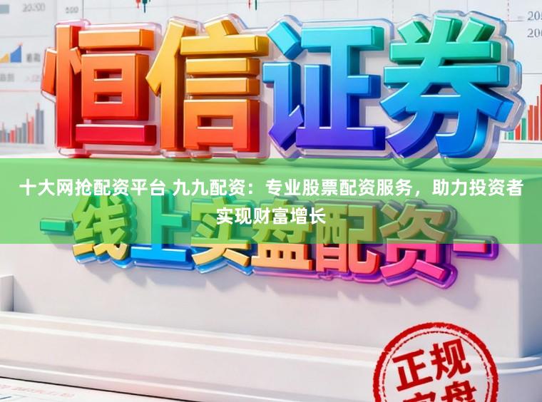 十大网抢配资平台 九九配资：专业股票配资服务，助力投资者实现财富增长