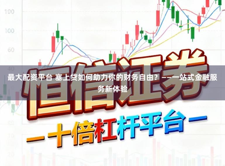 最大配资平台 塞上贷如何助力你的财务自由？——一站式金融服务新体验
