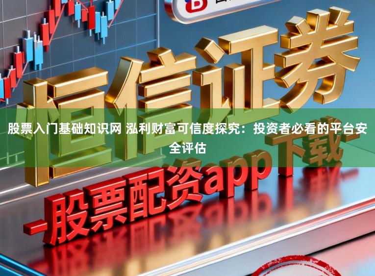 股票入门基础知识网 泓利财富可信度探究：投资者必看的平台安全评估