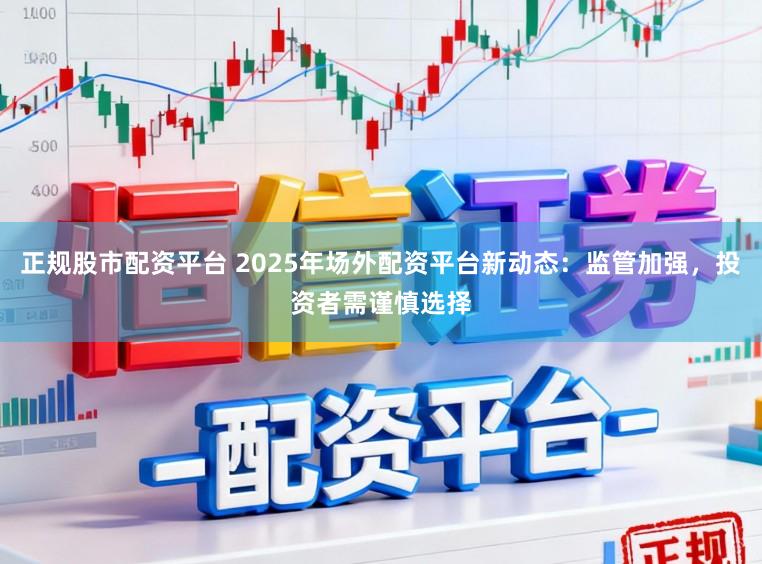 正规股市配资平台 2025年场外配资平台新动态：监管加强，投资者需谨慎选择