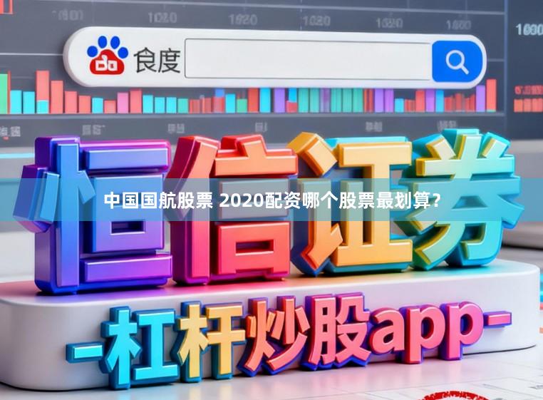 中国国航股票 2020配资哪个股票最划算？