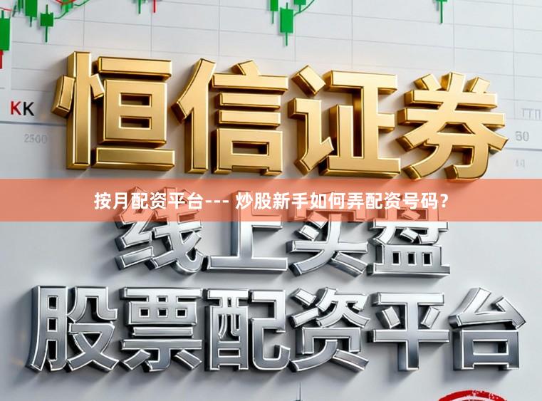 按月配资平台--- 炒股新手如何弄配资号码？