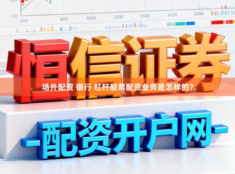 场外配资 银行 杠杆股票配资业务是怎样的？