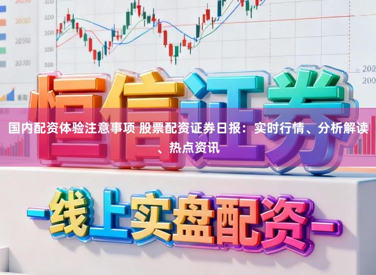 国内配资体验注意事项 股票配资证券日报：实时行情、分析解读、热点资讯