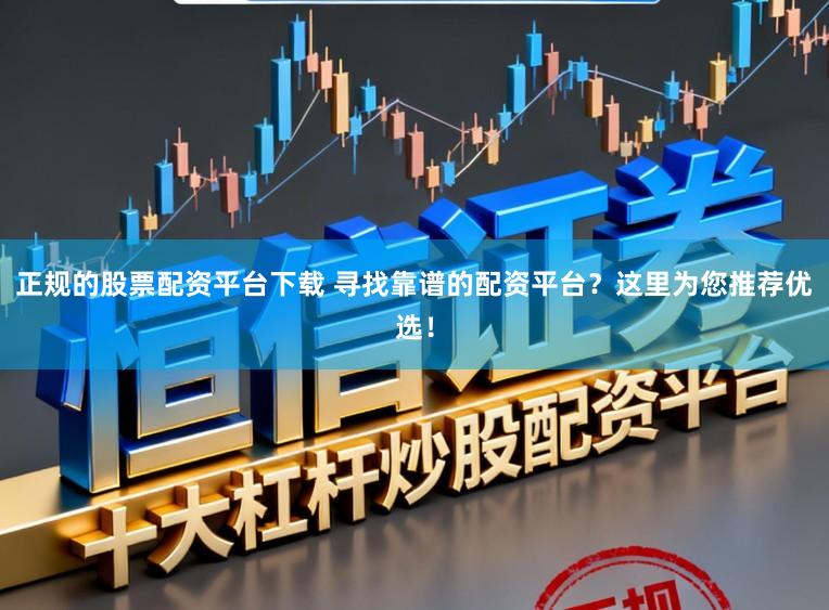 正规的股票配资平台下载 寻找靠谱的配资平台？这里为您推荐优选！
