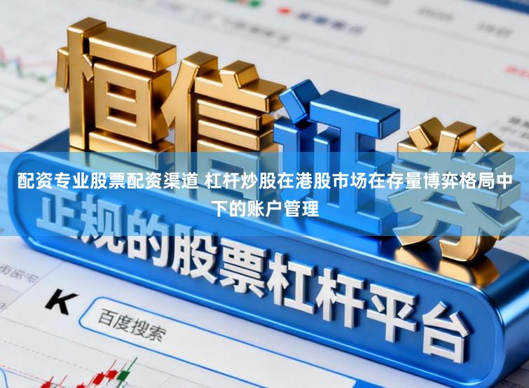配资专业股票配资渠道 杠杆炒股在港股市场在存量博弈格局中下的账户管理
