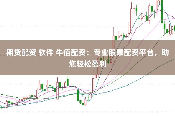 期货配资 软件 牛佰配资：专业股票配资平台，助您轻松盈利