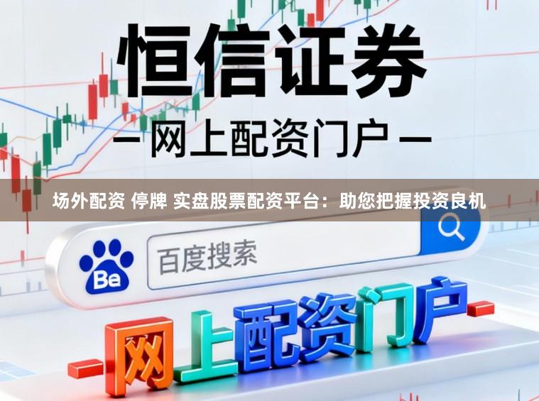 场外配资 停牌 实盘股票配资平台：助您把握投资良机