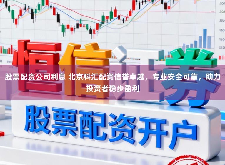 股票配资公司利息 北京科汇配资信誉卓越，专业安全可靠，助力投资者稳步盈利