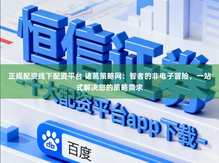 正规配资线下配资平台 诸葛策略网：智者的非电子冒险，一站式解决您的策略需求