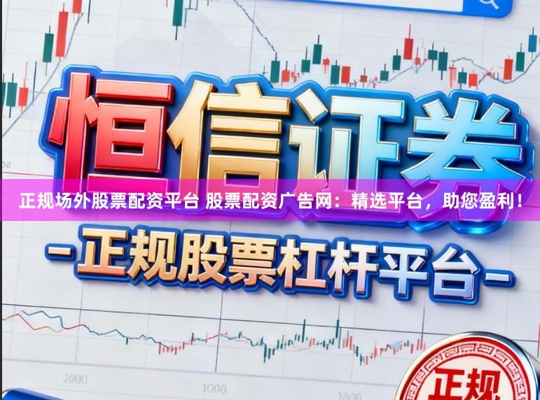 正规场外股票配资平台 股票配资广告网：精选平台，助您盈利！
