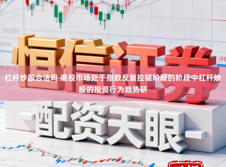 杠杆炒股合法吗 港股市场处于指数反复拉锯阶段的阶段中杠杆炒股的投资行为趋势研